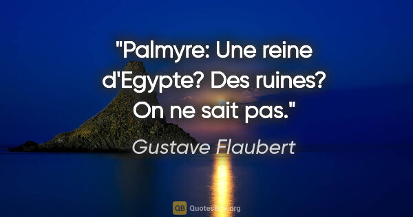 Gustave Flaubert citation: "Palmyre: Une reine d'Egypte? Des ruines? On ne sait pas."