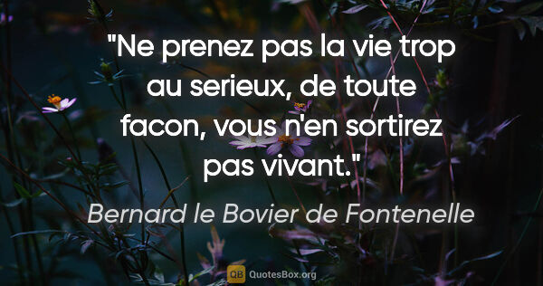 Bernard le Bovier de Fontenelle citation: "Ne prenez pas la vie trop au serieux, de toute facon, vous..."