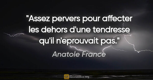 Anatole France citation: "Assez pervers pour affecter les dehors d'une tendresse qu'il..."