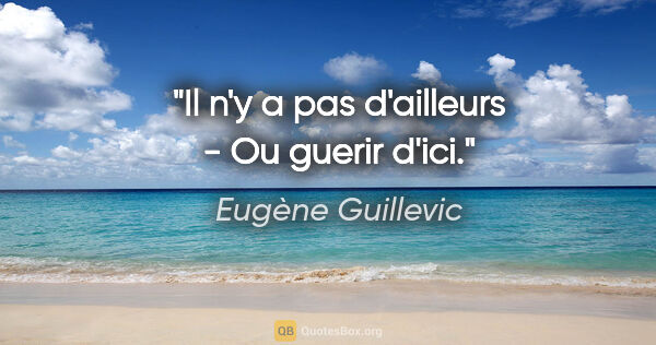 Eugène Guillevic citation: "Il n'y a pas d'ailleurs - Ou guerir d'ici."