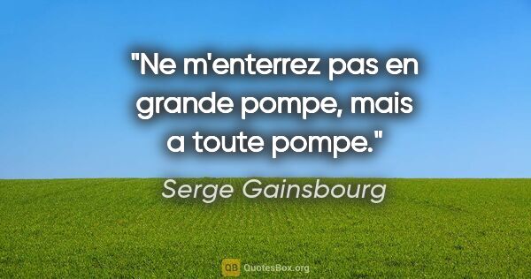 Serge Gainsbourg citation: "Ne m'enterrez pas en grande pompe, mais a toute pompe."