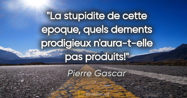 Pierre Gascar citation: "La stupidite de cette epoque, quels dements prodigieux..."