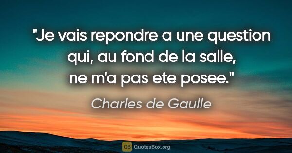 Charles de Gaulle citation: "Je vais repondre a une question qui, au fond de la salle, ne..."