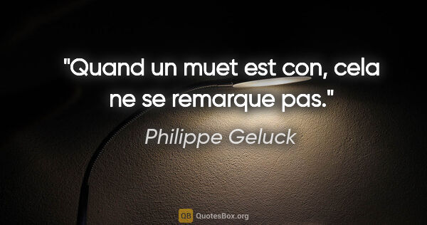 Philippe Geluck citation: "Quand un muet est con, cela ne se remarque pas."