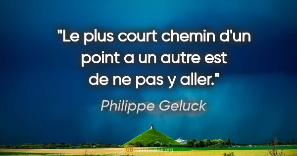 Philippe Geluck citation: "Le plus court chemin d'un point a un autre est de ne pas y aller."