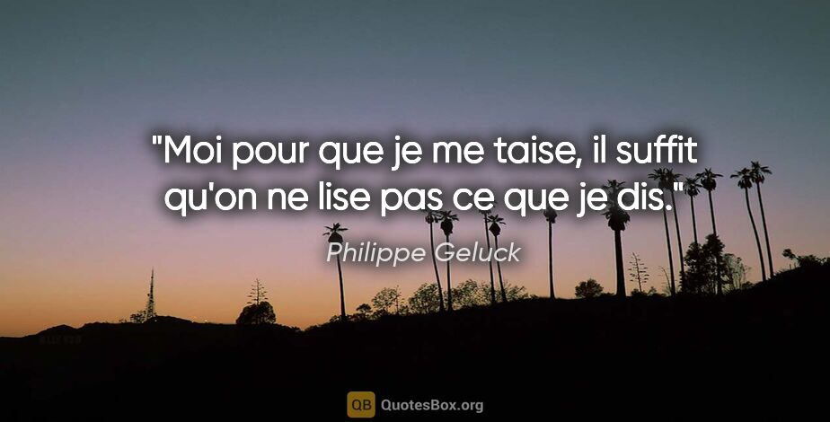 Philippe Geluck citation: "Moi pour que je me taise, il suffit qu'on ne lise pas ce que..."