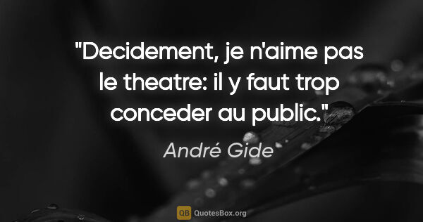 André Gide citation: "Decidement, je n'aime pas le theatre: il y faut trop conceder..."