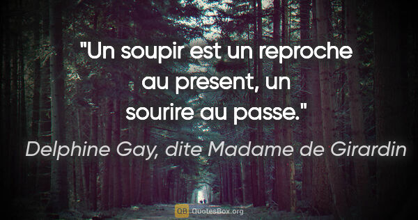 Delphine Gay, dite Madame de Girardin citation: "Un soupir est un reproche au present, un sourire au passe."