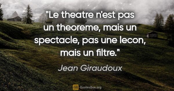 Jean Giraudoux citation: "Le theatre n'est pas un theoreme, mais un spectacle, pas une..."