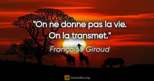 Françoise Giroud citation: "On ne donne pas la vie. On la transmet."