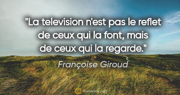Françoise Giroud citation: "La television n'est pas le reflet de ceux qui la font, mais de..."