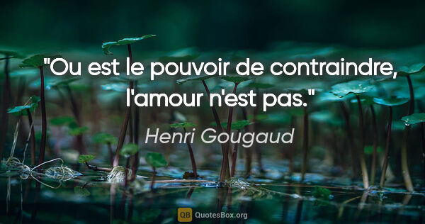 Henri Gougaud citation: "Ou est le pouvoir de contraindre, l'amour n'est pas."