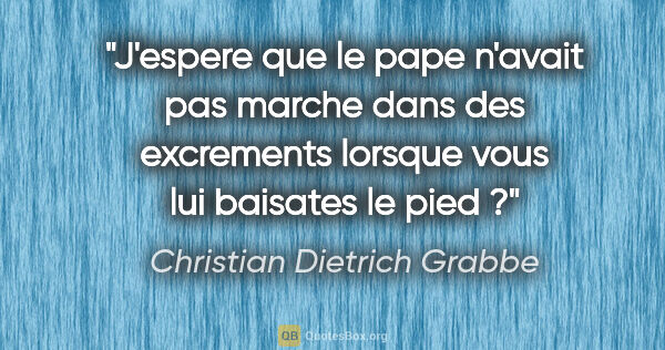 Christian Dietrich Grabbe citation: "J'espere que le pape n'avait pas marche dans des excrements..."