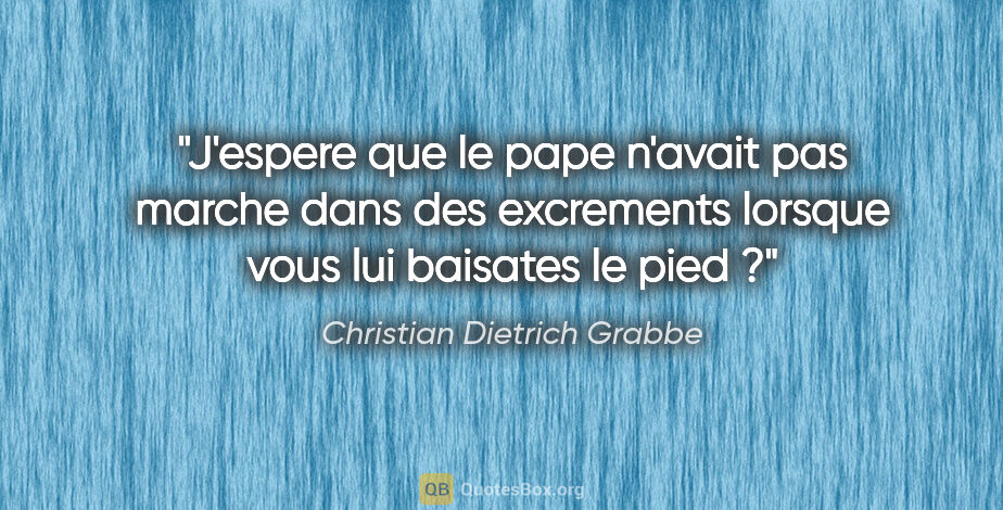 Christian Dietrich Grabbe citation: "J'espere que le pape n'avait pas marche dans des excrements..."