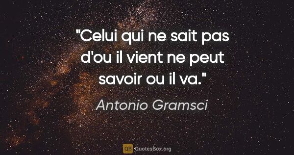 Antonio Gramsci citation: "Celui qui ne sait pas d'ou il vient ne peut savoir ou il va."