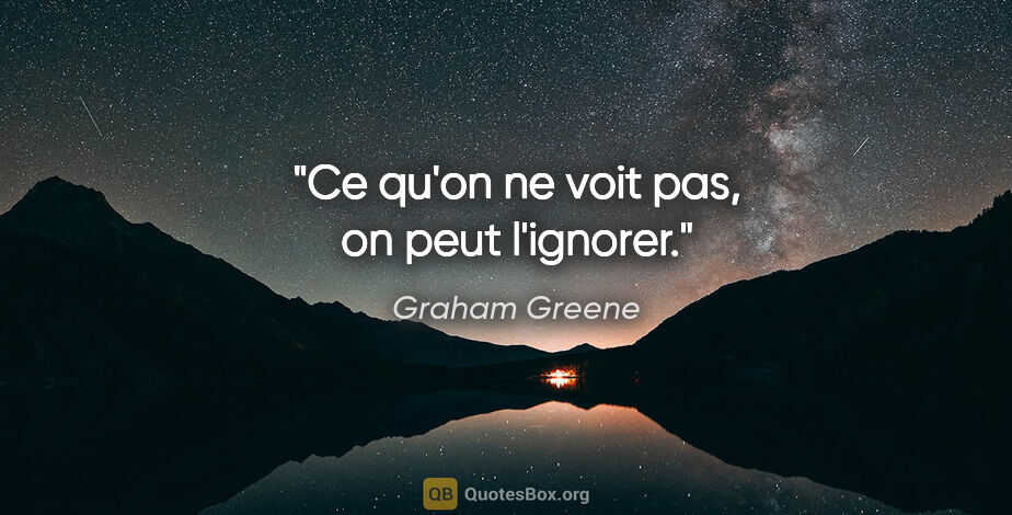 Graham Greene citation: "Ce qu'on ne voit pas, on peut l'ignorer."