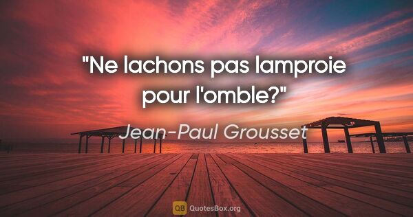 Jean-Paul Grousset citation: "Ne lachons pas lamproie pour l'omble?"