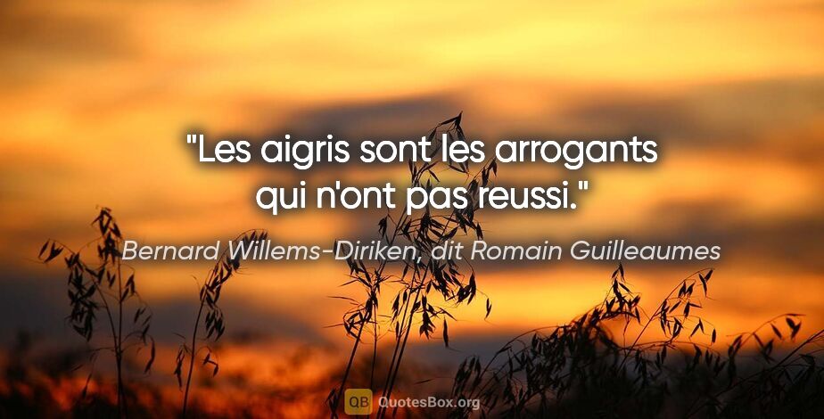 Bernard Willems-Diriken, dit Romain Guilleaumes citation: "Les aigris sont les arrogants qui n'ont pas reussi."