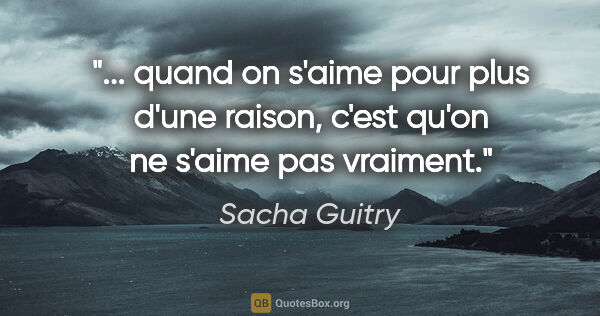 Sacha Guitry citation: " quand on s'aime pour plus d'une raison, c'est qu'on ne s'aime..."