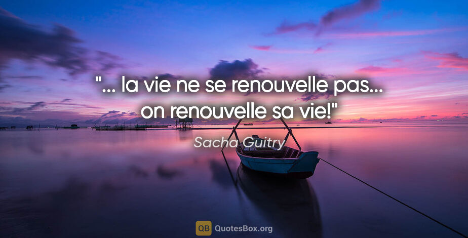 Sacha Guitry citation: "... la vie ne se renouvelle pas... on renouvelle sa vie!"