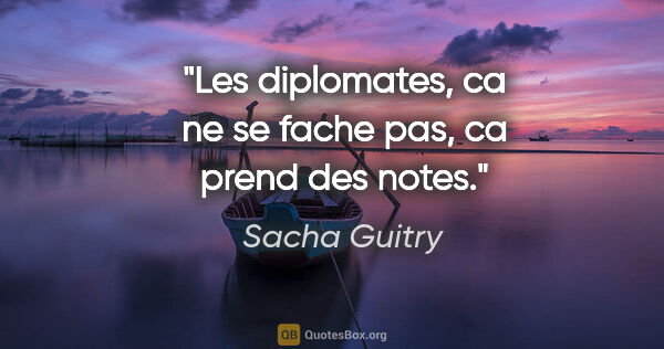 Sacha Guitry citation: "Les diplomates, ca ne se fache pas, ca prend des notes."