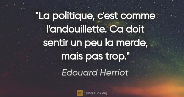 Edouard Herriot citation: "La politique, c'est comme l'andouillette. Ca doit sentir un..."