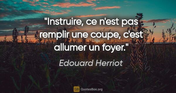 Edouard Herriot citation: "Instruire, ce n'est pas remplir une coupe, c'est allumer un..."