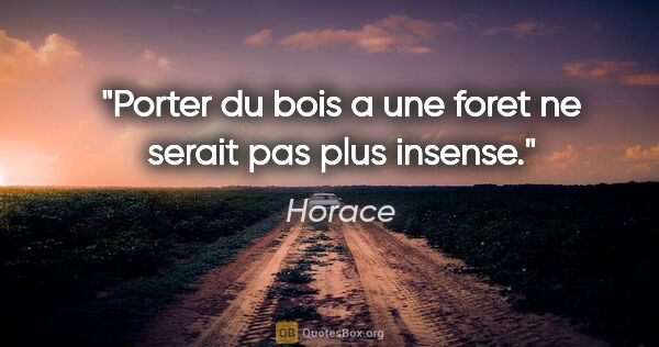 Horace citation: "Porter du bois a une foret ne serait pas plus insense."