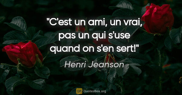 Henri Jeanson citation: "C'est un ami, un vrai, pas un qui s'use quand on s'en sert!"