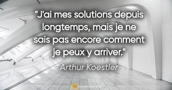 Arthur Koestler citation: "J'ai mes solutions depuis longtemps, mais je ne sais pas..."