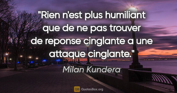 Milan Kundera citation: "Rien n'est plus humiliant que de ne pas trouver de reponse..."