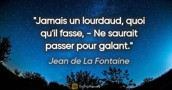 Jean de La Fontaine citation: "Jamais un lourdaud, quoi qu'il fasse, - Ne saurait passer pour..."