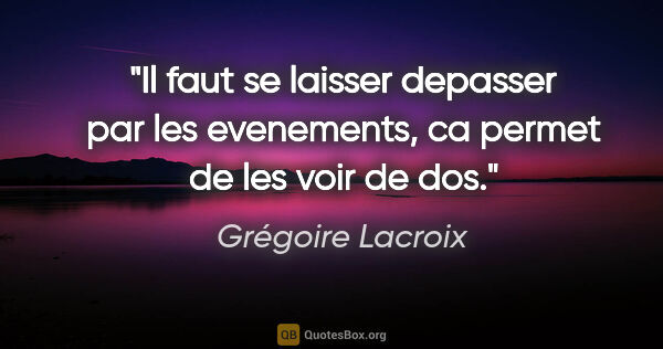 Grégoire Lacroix citation: "Il faut se laisser depasser par les evenements, ca permet de..."