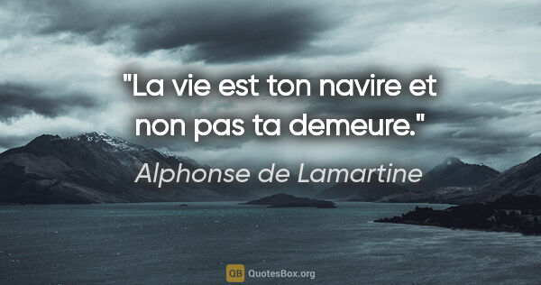 Alphonse de Lamartine citation: "La vie est ton navire et non pas ta demeure."