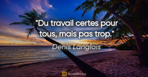 Denis Langlois citation: "Du travail certes pour tous, mais pas trop."
