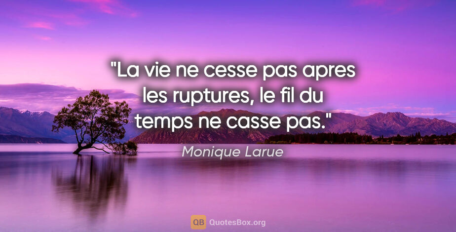 Monique Larue citation: "La vie ne cesse pas apres les ruptures, le fil du temps ne..."