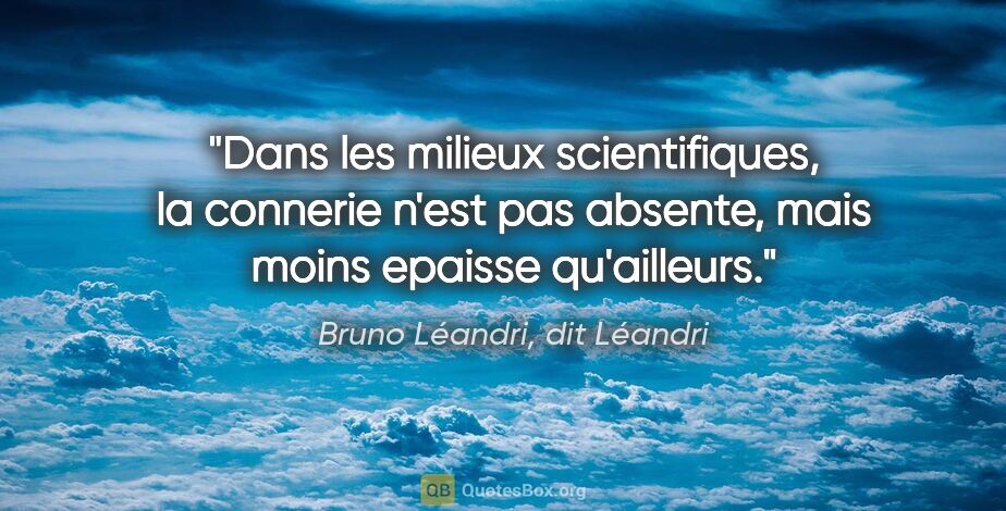Bruno Léandri, dit Léandri citation: "Dans les milieux scientifiques, la connerie n'est pas absente,..."