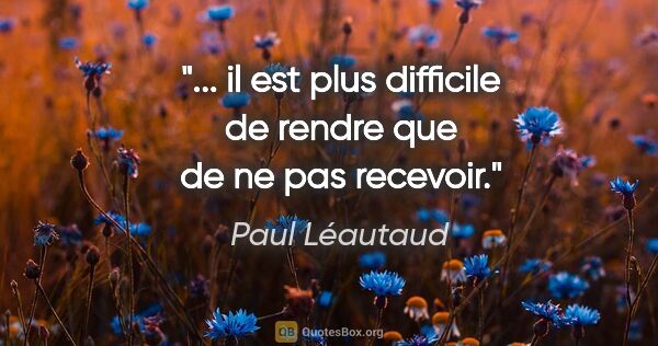 Paul Léautaud citation: "... il est plus difficile de rendre que de ne pas recevoir."