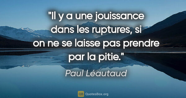 Paul Léautaud citation: "Il y a une jouissance dans les ruptures, si on ne se laisse..."