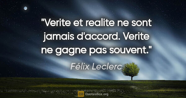 Félix Leclerc citation: "Verite et realite ne sont jamais d'accord. Verite ne gagne pas..."