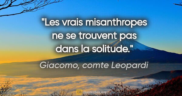 Giacomo, comte Leopardi citation: "Les vrais misanthropes ne se trouvent pas dans la solitude."