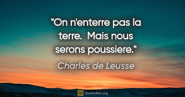 Charles de Leusse citation: "On n'enterre pas la terre.  Mais nous serons poussiere."