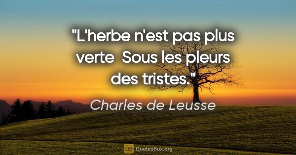 Charles de Leusse citation: "L'herbe n'est pas plus verte  Sous les pleurs des tristes."