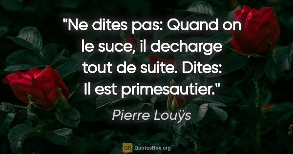 Pierre Louÿs citation: "Ne dites pas: «Quand on le suce, il decharge tout de suite»...."