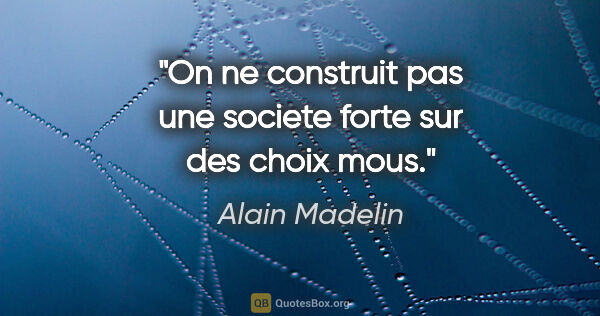 Alain Madelin citation: "On ne construit pas une societe forte sur des choix mous."
