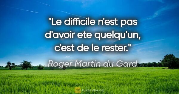 Roger Martin du Gard citation: "Le difficile n'est pas d'avoir ete quelqu'un, c'est de le rester."