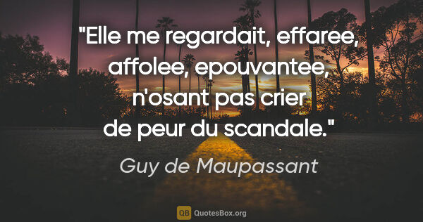 Guy de Maupassant citation: "Elle me regardait, effaree, affolee, epouvantee, n'osant pas..."