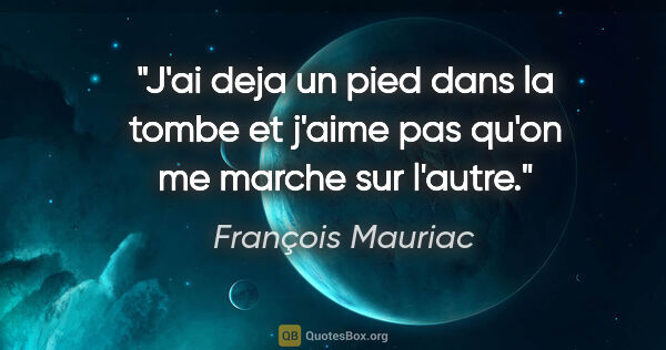 François Mauriac citation: "J'ai deja un pied dans la tombe et j'aime pas qu'on me marche..."