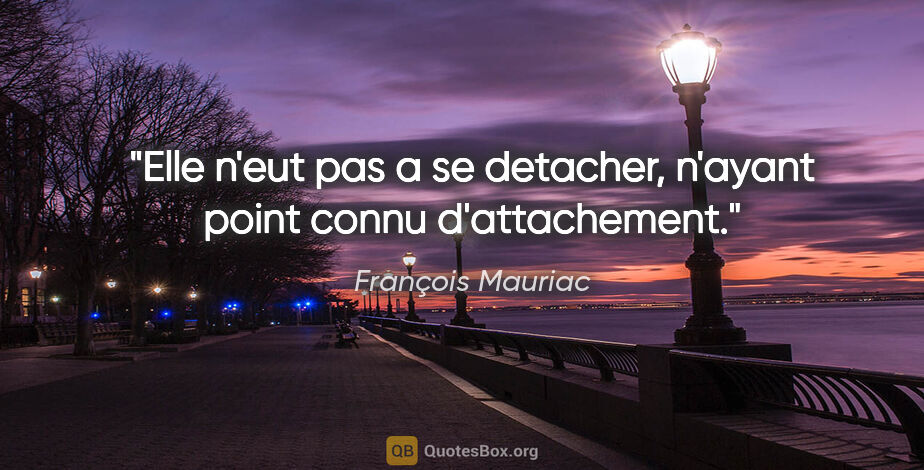 François Mauriac citation: "Elle n'eut pas a se detacher, n'ayant point connu d'attachement."
