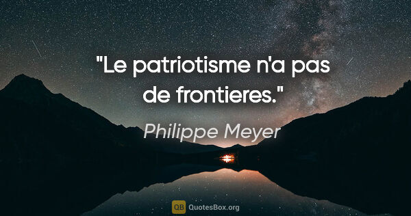 Philippe Meyer citation: "Le patriotisme n'a pas de frontieres."